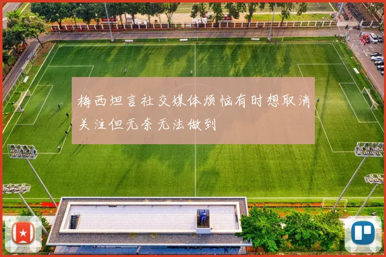 梅西坦言社交媒体烦恼有时想取消关注但无奈无法做到