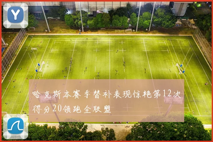 哈克斯本赛季替补表现惊艳第12次得分20领跑全联盟