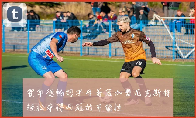 霍华德畅想字母哥若加盟尼克斯将轻松夺得两冠的可能性