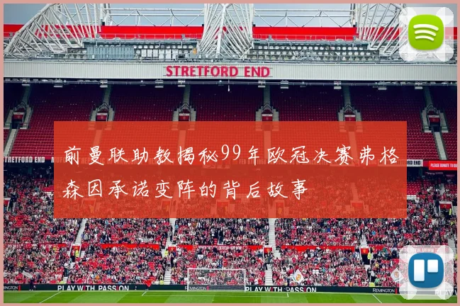 前曼联助教揭秘99年欧冠决赛弗格森因承诺变阵的背后故事
