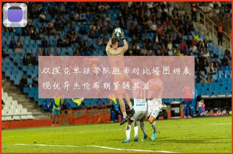 双探花单核带队胜率对比塔图姆表现优异杰伦布朗紧随其后