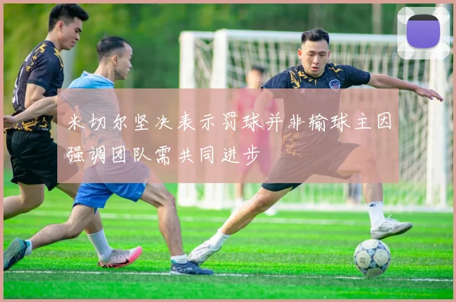 米切尔坚决表示罚球并非输球主因强调团队需共同进步
