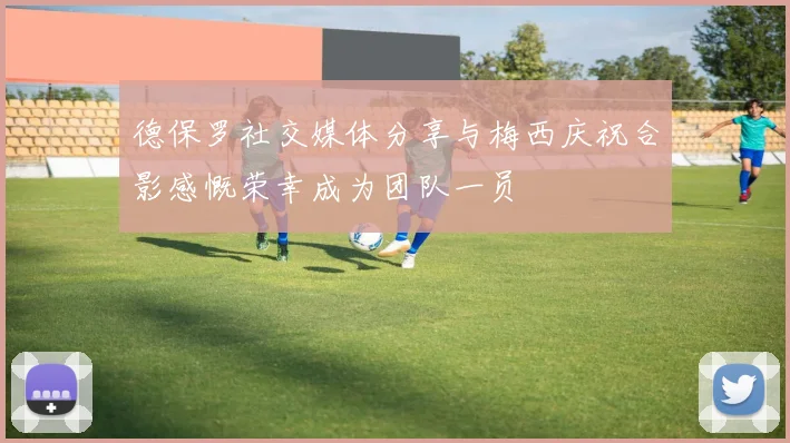 德保罗社交媒体分享与梅西庆祝合影感慨荣幸成为团队一员