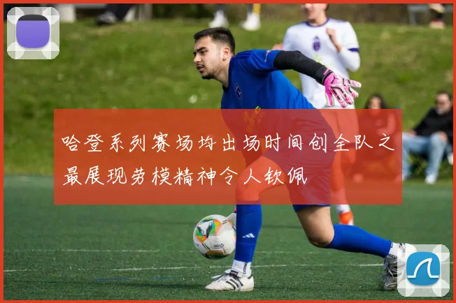 哈登系列赛场均出场时间创全队之最展现劳模精神令人钦佩