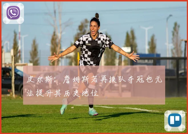 皮尔斯：詹姆斯若再换队夺冠也无法提升其历史地位
