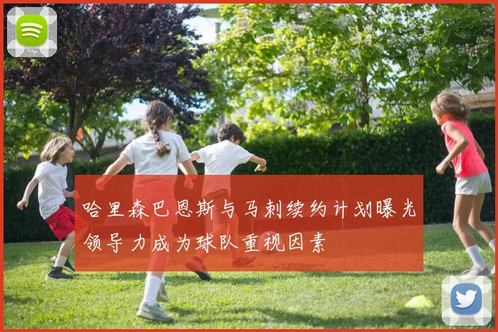 哈里森巴恩斯与马刺续约计划曝光领导力成为球队重视因素