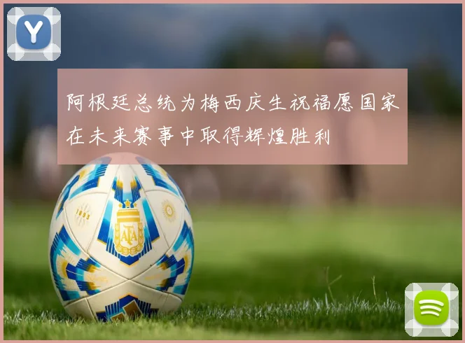 阿根廷总统为梅西庆生祝福愿国家在未来赛事中取得辉煌胜利