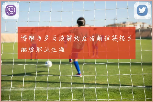 博维与罗马谈解约后将前往英格兰继续职业生涯