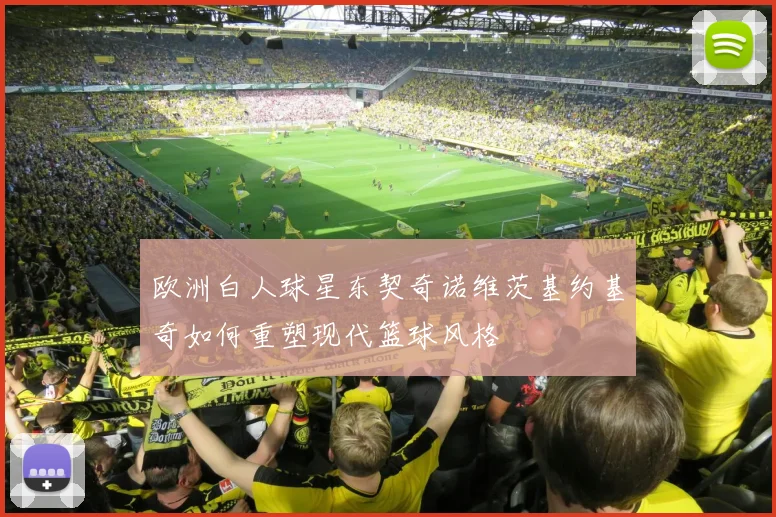 欧洲白人球星东契奇诺维茨基约基奇如何重塑现代篮球风格