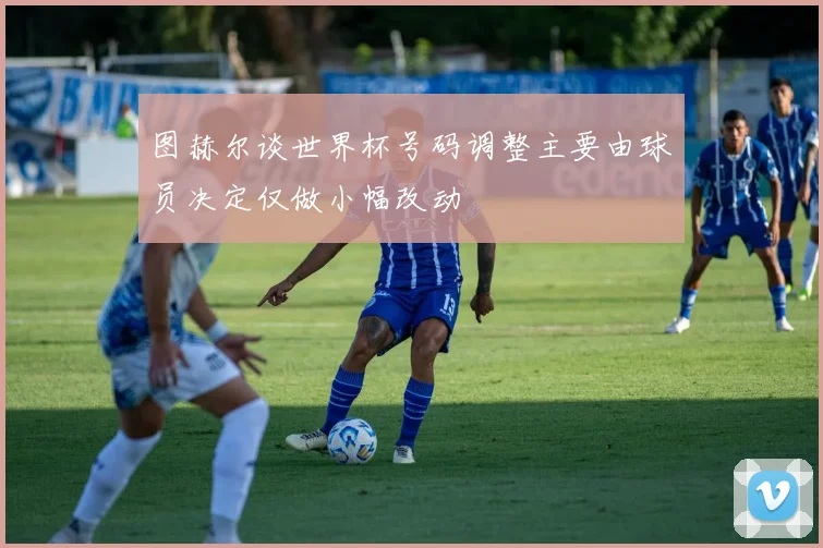 图赫尔谈世界杯号码调整主要由球员决定仅做小幅改动