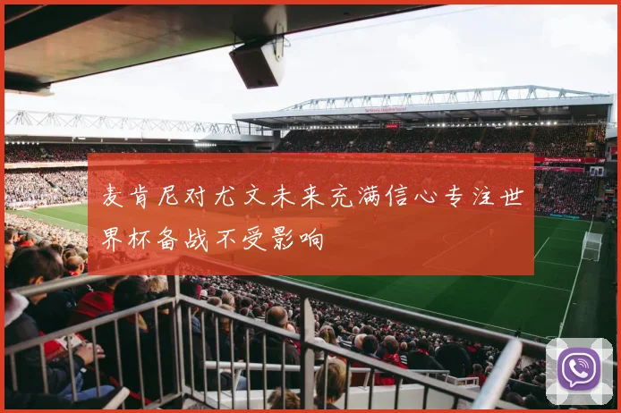 麦肯尼对尤文未来充满信心专注世界杯备战不受影响