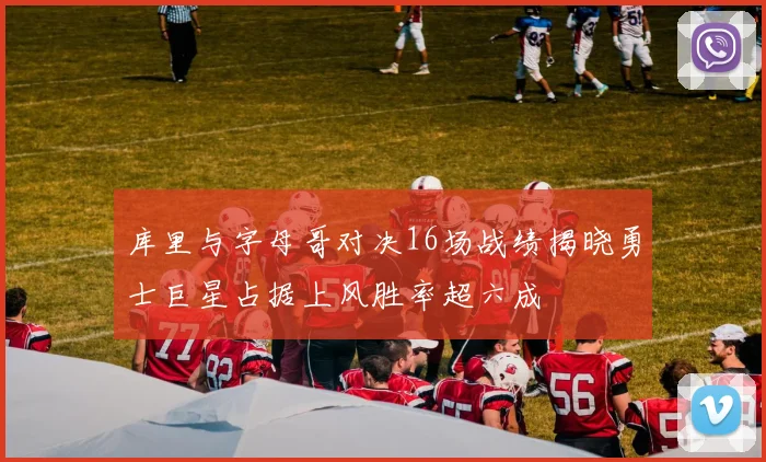 库里与字母哥对决16场战绩揭晓勇士巨星占据上风胜率超六成