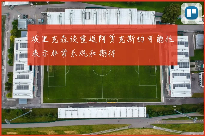 埃里克森谈重返阿贾克斯的可能性表示非常乐观和期待