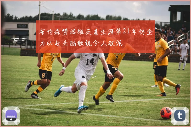 布伦森赞诺维茨基生涯第21年仍全力以赴头脑敏锐令人敬佩