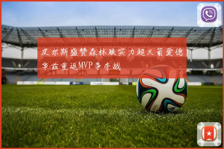 皮尔斯盛赞森林狼实力超火箭爱德华兹重返MVP争夺战