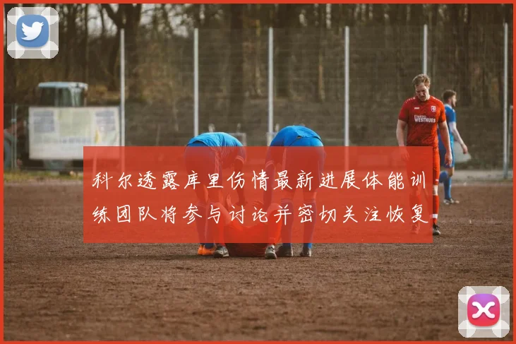 科尔透露库里伤情最新进展体能训练团队将参与讨论并密切关注恢复情况