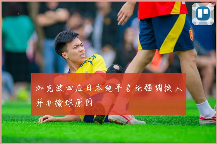 加克波回应日本绝平言论强调换人并非输球原因