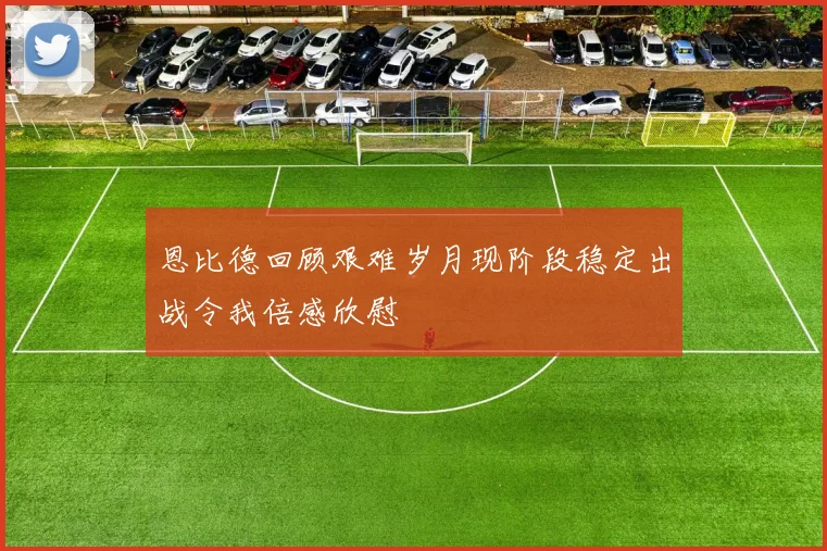 恩比德回顾艰难岁月现阶段稳定出战令我倍感欣慰