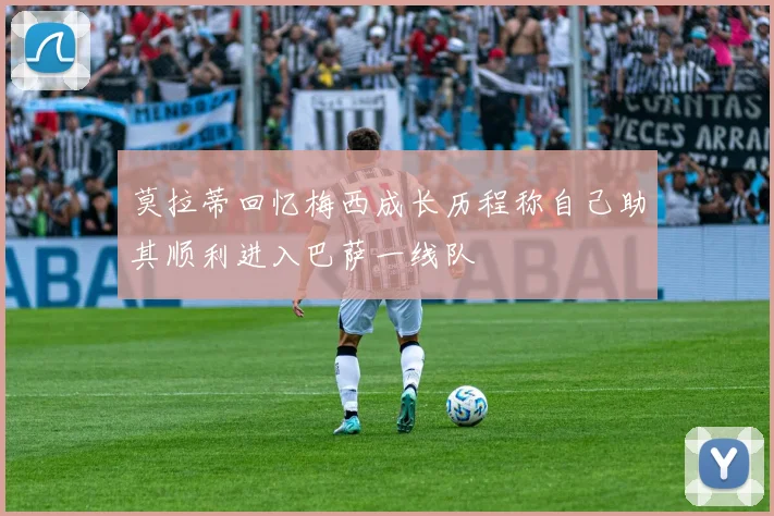 莫拉蒂回忆梅西成长历程称自己助其顺利进入巴萨一线队