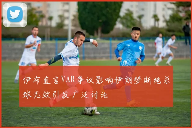 伊布直言VAR争议影响伊朗梦断绝杀球无效引发广泛讨论